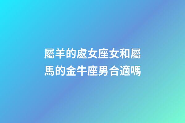 屬羊的處女座女和屬馬的金牛座男合適嗎-第1張-星座運勢-玄機派
