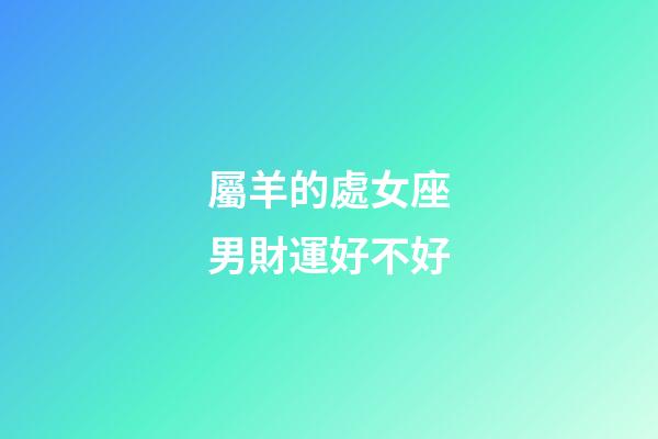 屬羊的處女座男財運好不好-第1張-星座運勢-玄機派