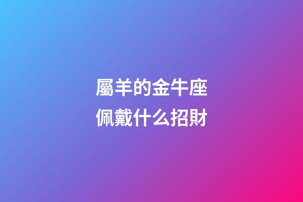 屬羊的金牛座佩戴什么招財