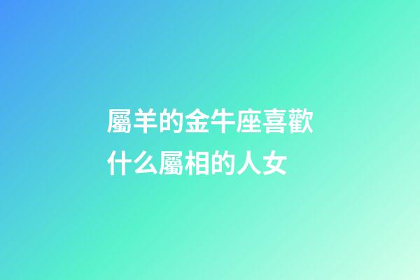 屬羊的金牛座喜歡什么屬相的人女-第1張-星座運勢-玄機派