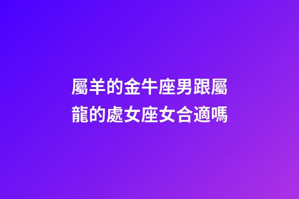 屬羊的金牛座男跟屬龍的處女座女合適嗎-第1張-星座運勢-玄機派