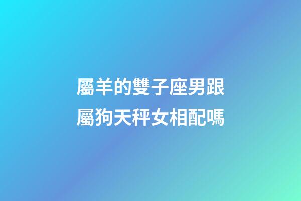 屬羊的雙子座男跟屬狗天秤女相配嗎-第1張-星座運(yùn)勢(shì)-玄機(jī)派