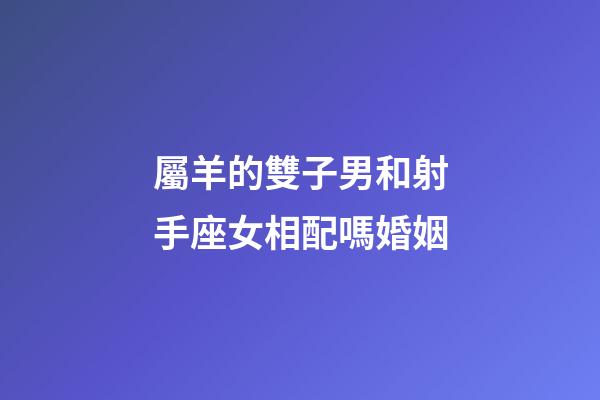 屬羊的雙子男和射手座女相配嗎婚姻