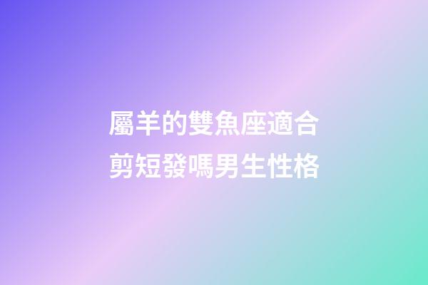 屬羊的雙魚座適合剪短發嗎男生性格-第1張-星座運勢-玄機派