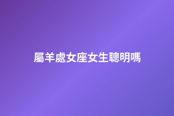 屬羊處女座女生聰明嗎-第1張-星座運勢-玄機派