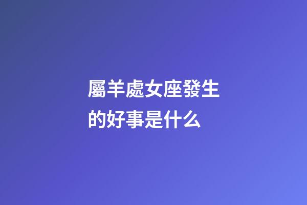 屬羊處女座發生的好事是什么-第1張-星座運勢-玄機派