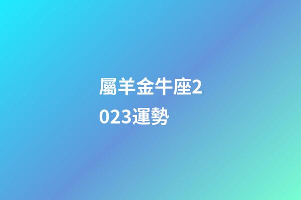 屬羊金牛座2023運勢-第1張-星座運勢-玄機派