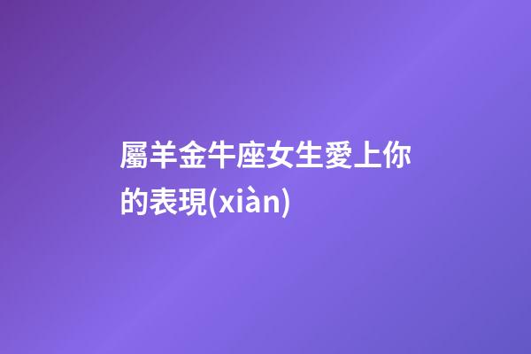 屬羊金牛座女生愛上你的表現(xiàn)-第1張-星座運(yùn)勢-玄機(jī)派