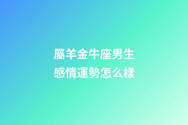 屬羊金牛座男生感情運勢怎么樣-第1張-星座運勢-玄機派