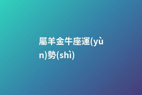 屬羊金牛座運(yùn)勢(shì)-第1張-星座運(yùn)勢(shì)-玄機(jī)派
