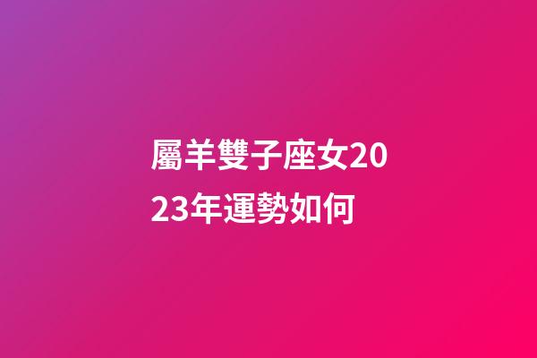 屬羊雙子座女2023年運勢如何-第1張-星座運勢-玄機派