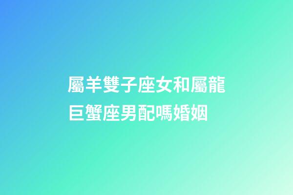 屬羊雙子座女和屬龍巨蟹座男配嗎婚姻-第1張-星座運(yùn)勢-玄機(jī)派