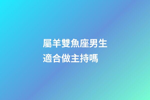 屬羊雙魚座男生適合做主持嗎-第1張-星座運勢-玄機派