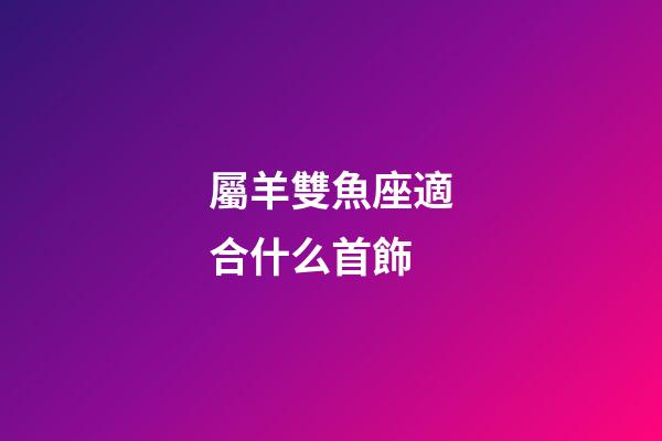 屬羊雙魚座適合什么首飾-第1張-星座運勢-玄機派