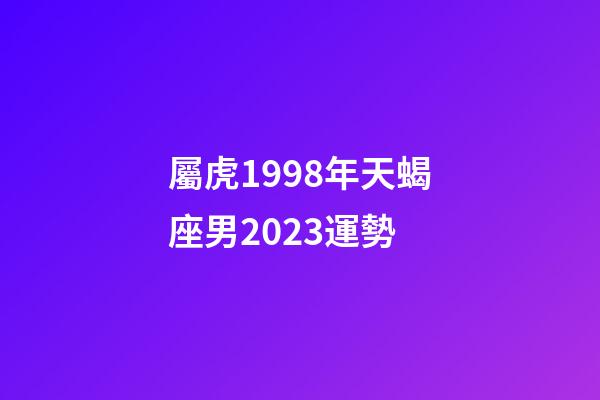 屬虎1998年天蝎座男2023運勢-第1張-星座運勢-玄機派