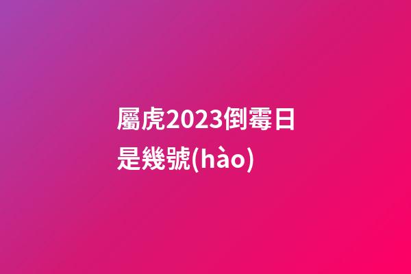 屬虎2023倒霉日是幾號(hào)