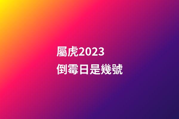屬虎2023倒霉日是幾號