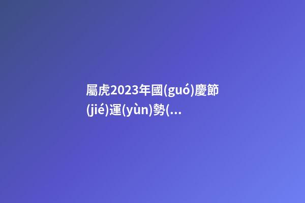 屬虎2023年國(guó)慶節(jié)運(yùn)勢(shì)預(yù)報(bào)