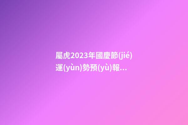 屬虎2023年國慶節(jié)運(yùn)勢預(yù)報(bào)