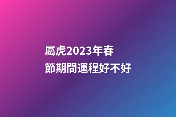 屬虎2023年春節期間運程好不好