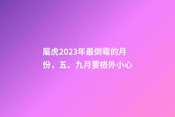 屬虎2023年最倒霉的月份，五、九月要格外小心