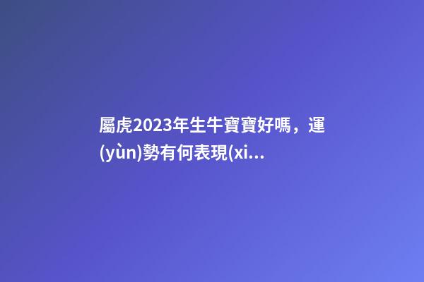 屬虎2023年生牛寶寶好嗎，運(yùn)勢有何表現(xiàn)
