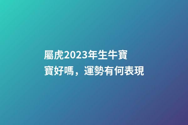 屬虎2023年生牛寶寶好嗎，運勢有何表現