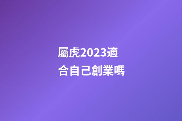 屬虎2023適合自己創業嗎