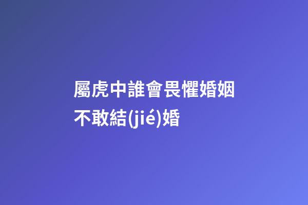 屬虎中誰會畏懼婚姻不敢結(jié)婚