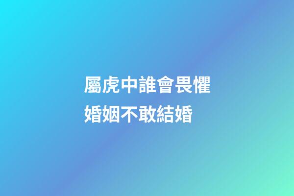 屬虎中誰會畏懼婚姻不敢結婚