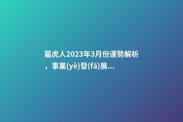 屬虎人2023年3月份運勢解析，事業(yè)發(fā)展勢頭好