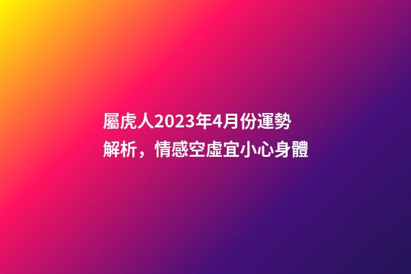 屬虎人2023年4月份運勢解析，情感空虛宜小心身體