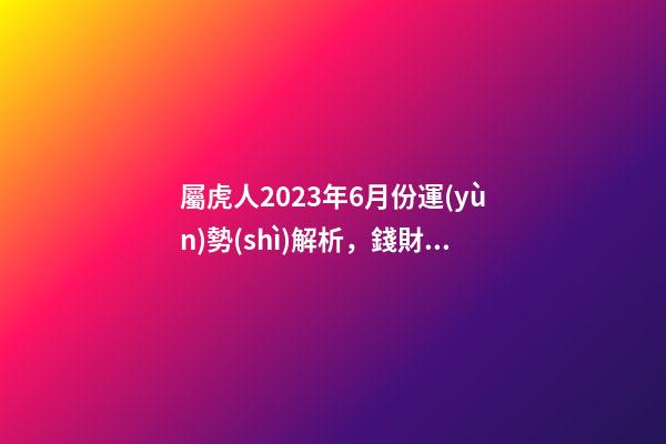 屬虎人2023年6月份運(yùn)勢(shì)解析，錢財(cái)充足桃花運(yùn)來臨