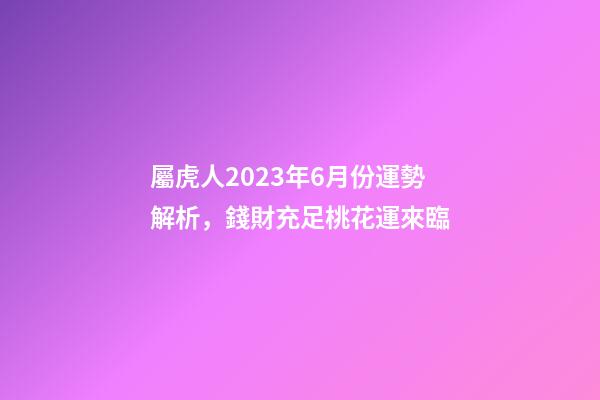 屬虎人2023年6月份運勢解析，錢財充足桃花運來臨