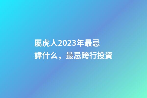 屬虎人2023年最忌諱什么，最忌跨行投資