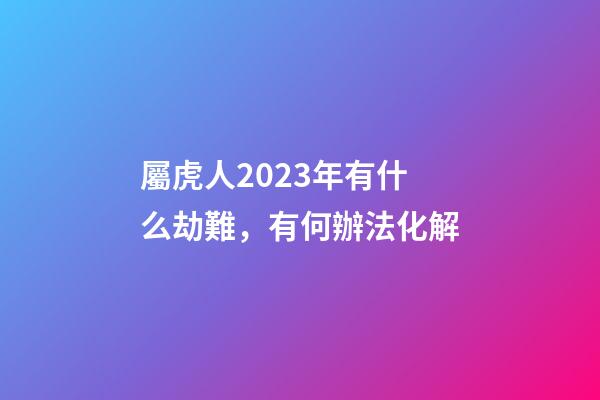 屬虎人2023年有什么劫難，有何辦法化解