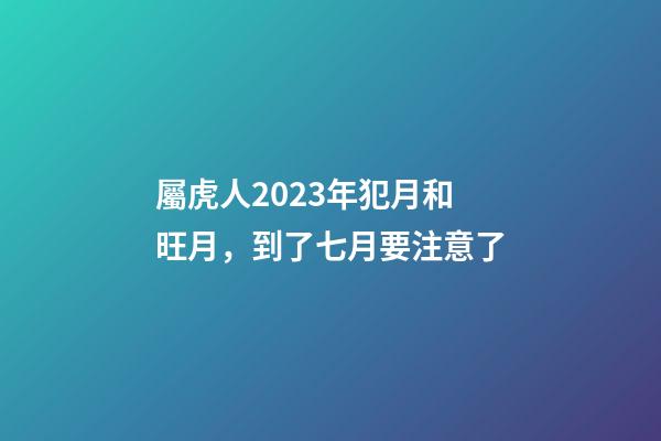 屬虎人2023年犯月和旺月，到了七月要注意了