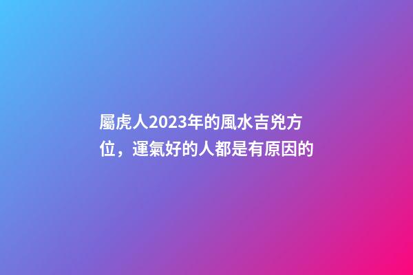 屬虎人2023年的風水吉兇方位，運氣好的人都是有原因的