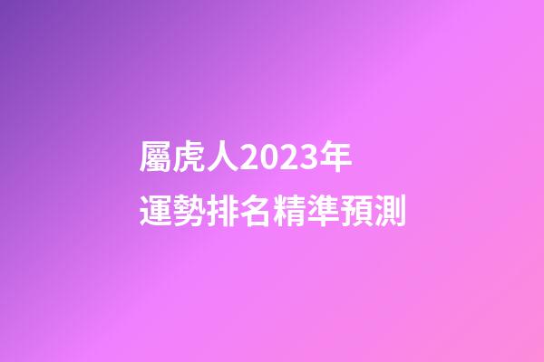 屬虎人2023年運勢排名精準預測