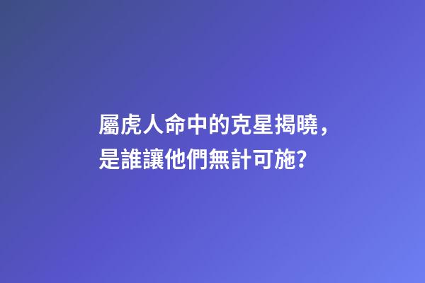 屬虎人命中的克星揭曉，是誰讓他們無計可施？