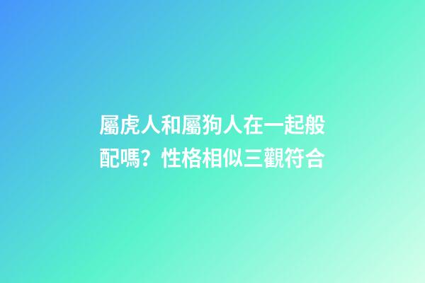 屬虎人和屬狗人在一起般配嗎？性格相似三觀符合