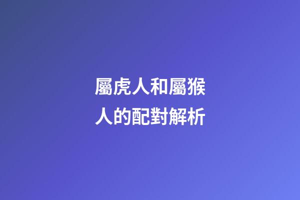 屬虎人和屬猴人的配對解析