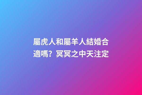 屬虎人和屬羊人結婚合適嗎？冥冥之中天注定