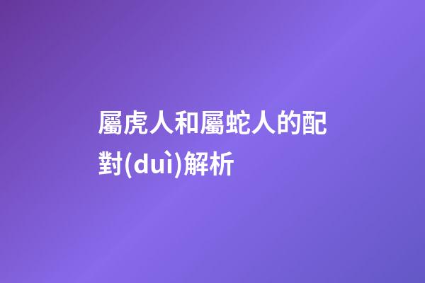屬虎人和屬蛇人的配對(duì)解析