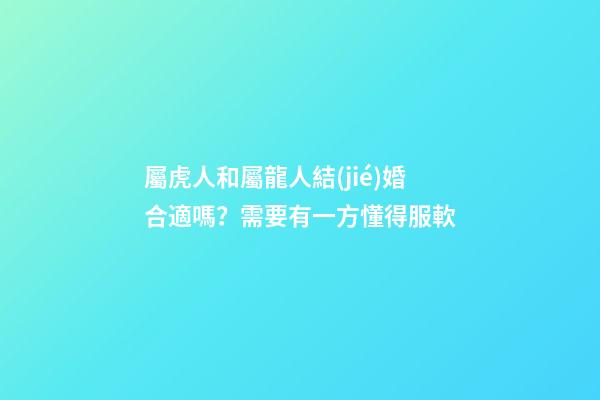屬虎人和屬龍人結(jié)婚合適嗎？需要有一方懂得服軟