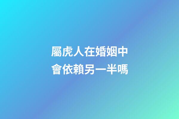 屬虎人在婚姻中會依賴另一半嗎