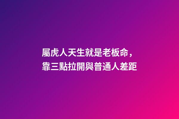 屬虎人天生就是老板命，靠三點拉開與普通人差距