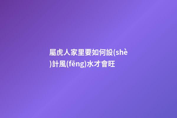 屬虎人家里要如何設(shè)計風(fēng)水才會旺