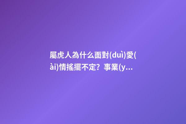 屬虎人為什么面對(duì)愛(ài)情搖擺不定？事業(yè)心太重