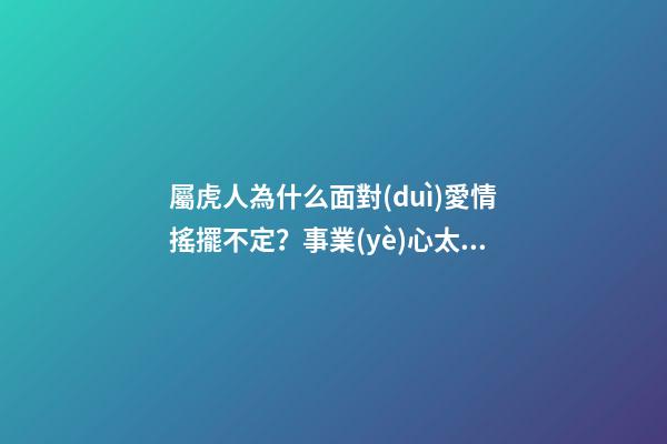 屬虎人為什么面對(duì)愛情搖擺不定？事業(yè)心太重